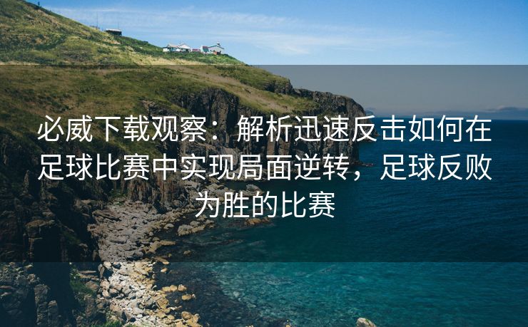 必威下载观察：解析迅速反击如何在足球比赛中实现局面逆转，足球反败为胜的比赛  第2张