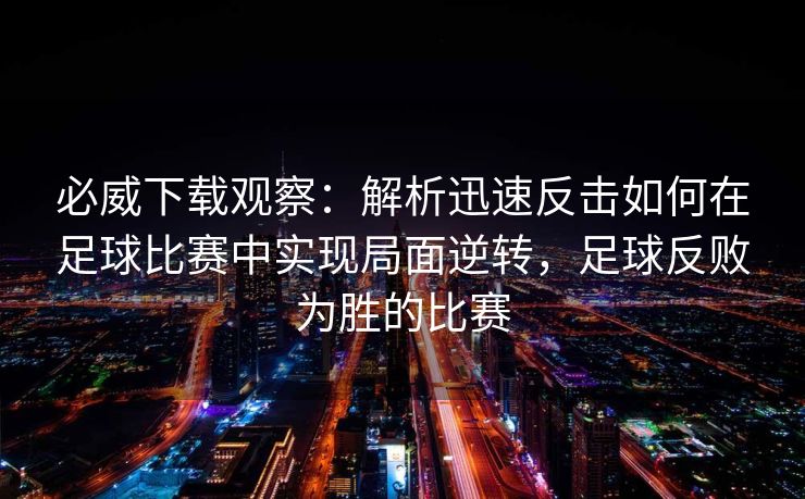 必威下载观察：解析迅速反击如何在足球比赛中实现局面逆转，足球反败为胜的比赛