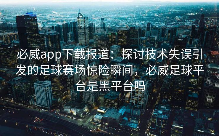 必威app下载报道：探讨技术失误引发的足球赛场惊险瞬间，必威足球平台是黑平台吗  第2张
