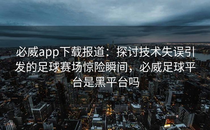必威app下载报道：探讨技术失误引发的足球赛场惊险瞬间，必威足球平台是黑平台吗