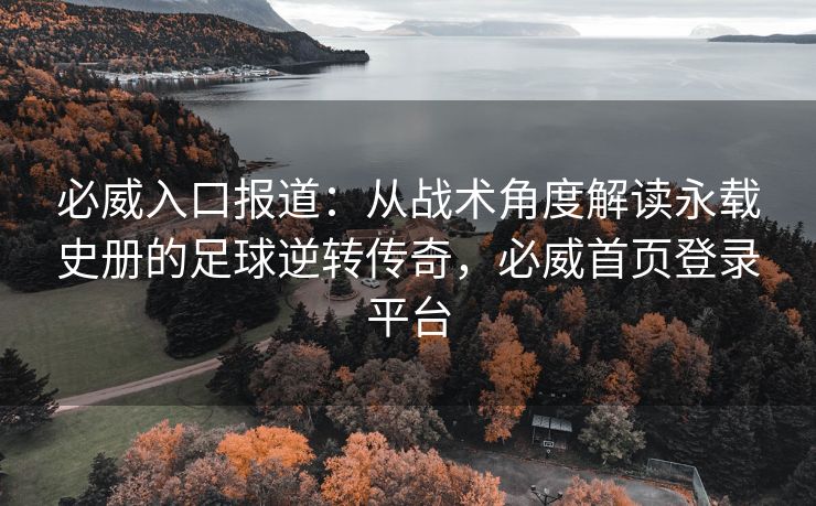 必威入口报道：从战术角度解读永载史册的足球逆转传奇，必威首页登录平台