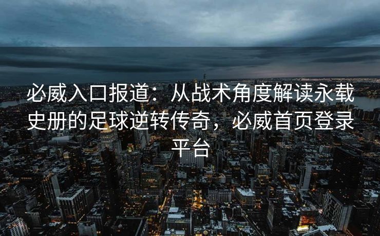 必威入口报道：从战术角度解读永载史册的足球逆转传奇，必威首页登录平台  第2张