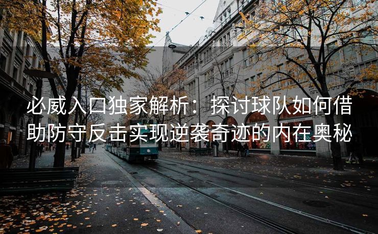 必威入口独家解析：探讨球队如何借助防守反击实现逆袭奇迹的内在奥秘  第2张