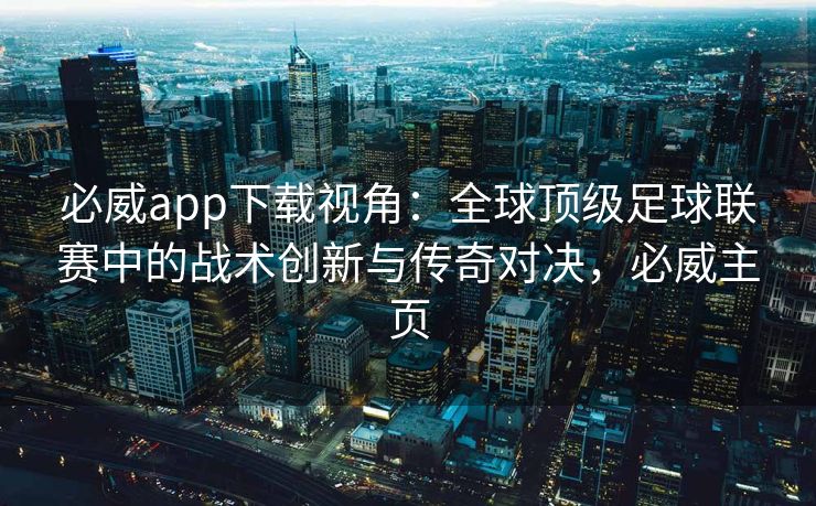 必威app下载视角：全球顶级足球联赛中的战术创新与传奇对决，必威主页