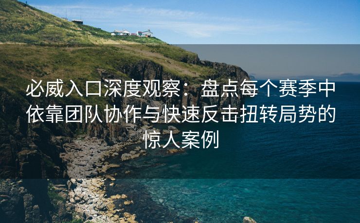 必威入口深度观察：盘点每个赛季中依靠团队协作与快速反击扭转局势的惊人案例  第2张
