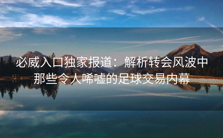 必威入口独家报道：解析转会风波中那些令人唏嘘的足球交易内幕