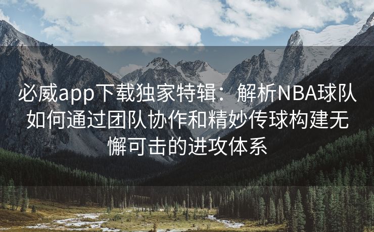 必威app下载独家特辑：解析NBA球队如何通过团队协作和精妙传球构建无懈可击的进攻体系
