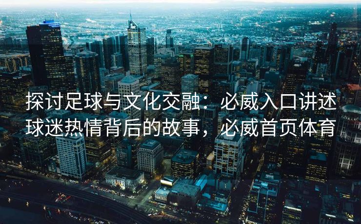 探讨足球与文化交融：必威入口讲述球迷热情背后的故事，必威首页体育