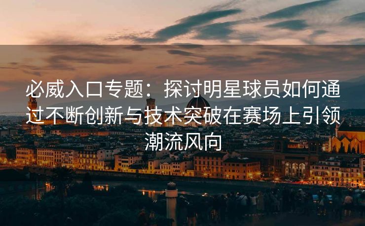 必威入口专题：探讨明星球员如何通过不断创新与技术突破在赛场上引领潮流风向