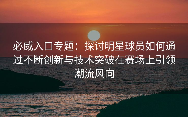 必威入口专题：探讨明星球员如何通过不断创新与技术突破在赛场上引领潮流风向  第2张