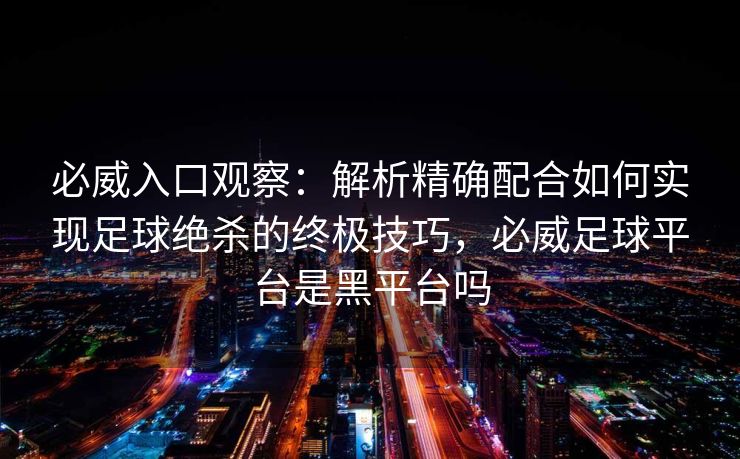 必威入口观察：解析精确配合如何实现足球绝杀的终极技巧，必威足球平台是黑平台吗