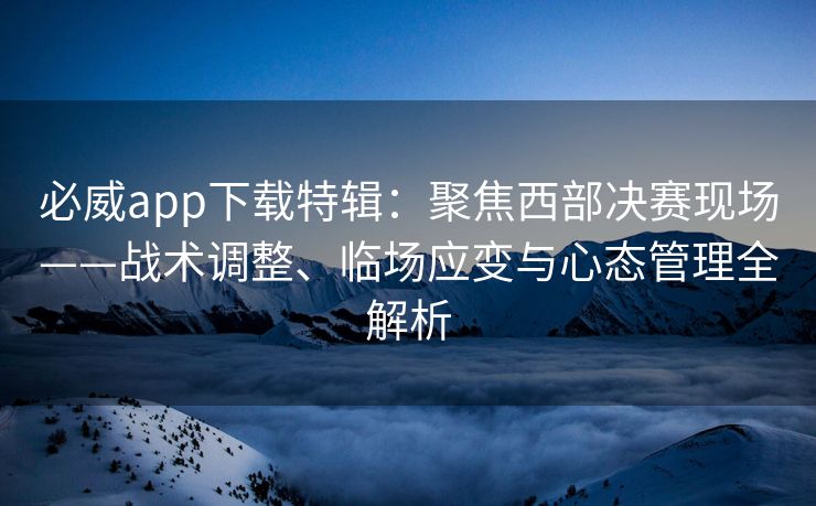必威app下载特辑：聚焦西部决赛现场——战术调整、临场应变与心态管理全解析  第2张