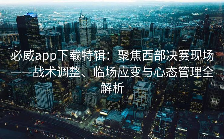 必威app下载特辑：聚焦西部决赛现场——战术调整、临场应变与心态管理全解析