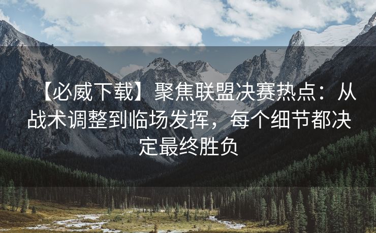 【必威下载】聚焦联盟决赛热点：从战术调整到临场发挥，每个细节都决定最终胜负