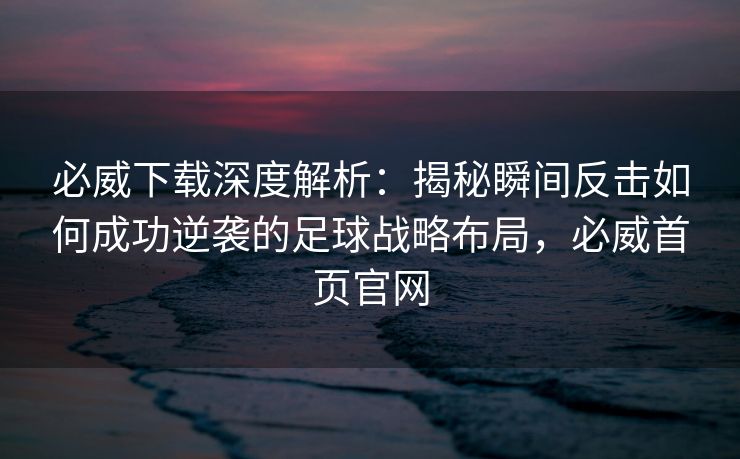 必威下载深度解析：揭秘瞬间反击如何成功逆袭的足球战略布局，必威首页官网  第2张