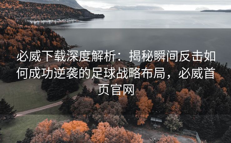 必威下载深度解析：揭秘瞬间反击如何成功逆袭的足球战略布局，必威首页官网