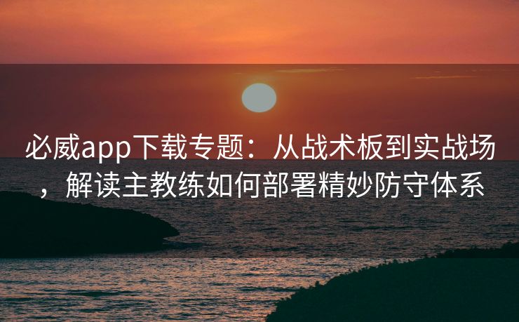 必威app下载专题：从战术板到实战场，解读主教练如何部署精妙防守体系  第2张