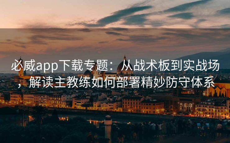 必威app下载专题：从战术板到实战场，解读主教练如何部署精妙防守体系