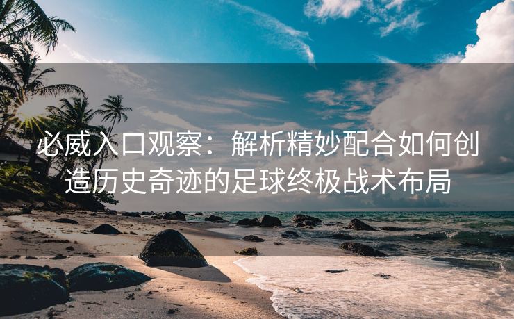 必威入口观察：解析精妙配合如何创造历史奇迹的足球终极战术布局