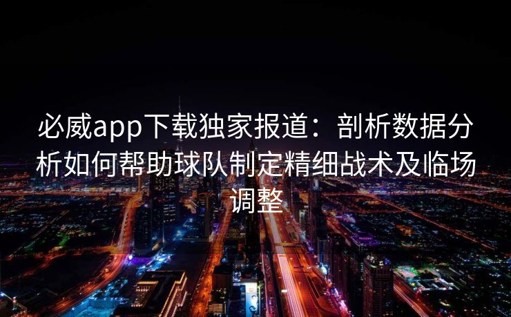 必威app下载独家报道：剖析数据分析如何帮助球队制定精细战术及临场调整