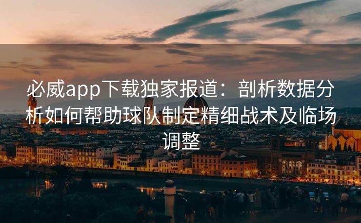 必威app下载独家报道：剖析数据分析如何帮助球队制定精细战术及临场调整  第2张