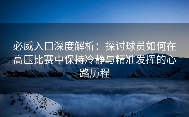 必威入口深度解析：探讨球员如何在高压比赛中保持冷静与精准发挥的心路历程  第2张