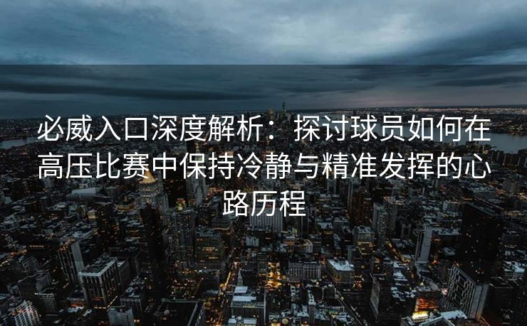 必威入口深度解析：探讨球员如何在高压比赛中保持冷静与精准发挥的心路历程