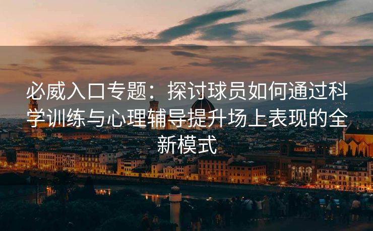 必威入口专题：探讨球员如何通过科学训练与心理辅导提升场上表现的全新模式