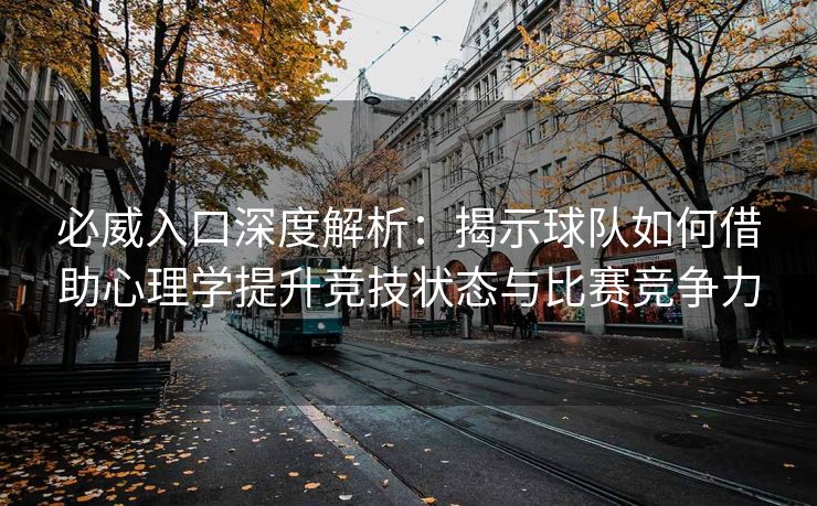 必威入口深度解析：揭示球队如何借助心理学提升竞技状态与比赛竞争力  第2张