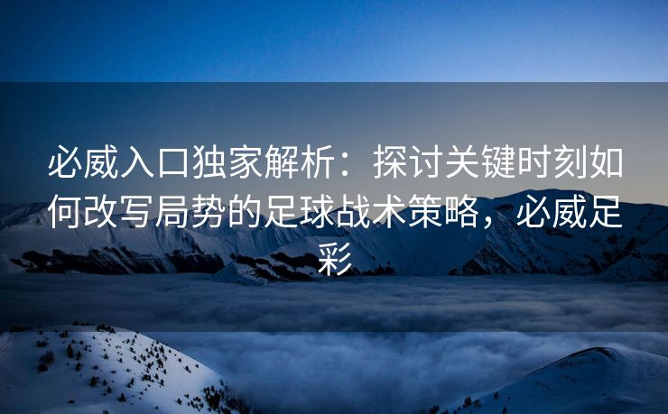 必威入口独家解析：探讨关键时刻如何改写局势的足球战术策略，必威足彩