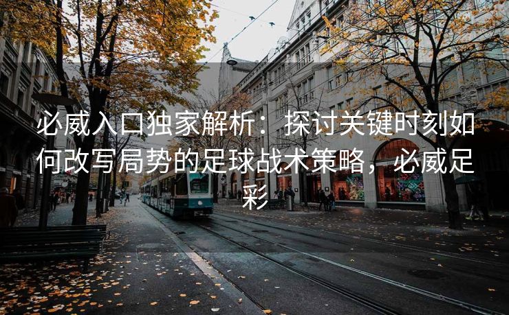 必威入口独家解析：探讨关键时刻如何改写局势的足球战术策略，必威足彩  第2张