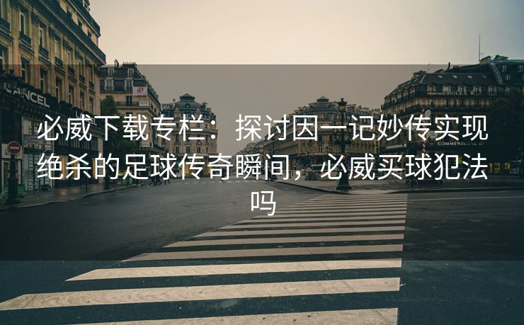 必威下载专栏：探讨因一记妙传实现绝杀的足球传奇瞬间，必威买球犯法吗  第2张