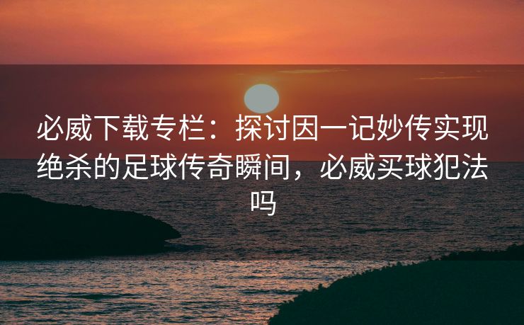 必威下载专栏：探讨因一记妙传实现绝杀的足球传奇瞬间，必威买球犯法吗