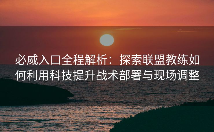 必威入口全程解析：探索联盟教练如何利用科技提升战术部署与现场调整