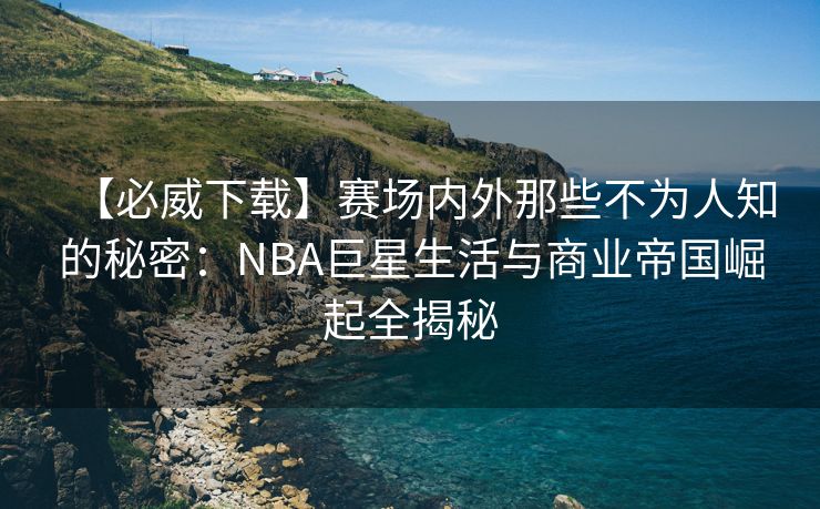 【必威下载】赛场内外那些不为人知的秘密：NBA巨星生活与商业帝国崛起全揭秘