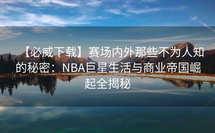 【必威下载】赛场内外那些不为人知的秘密：NBA巨星生活与商业帝国崛起全揭秘  第2张