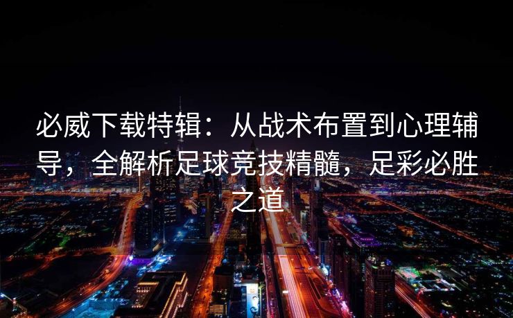 必威下载特辑：从战术布置到心理辅导，全解析足球竞技精髓，足彩必胜之道  第2张