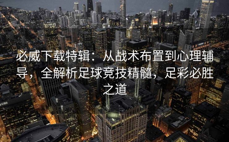 必威下载特辑：从战术布置到心理辅导，全解析足球竞技精髓，足彩必胜之道