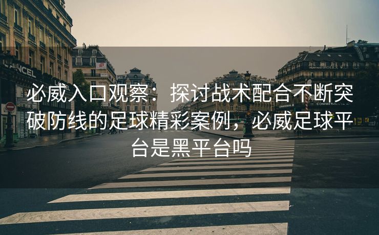 必威入口观察：探讨战术配合不断突破防线的足球精彩案例，必威足球平台是黑平台吗  第2张