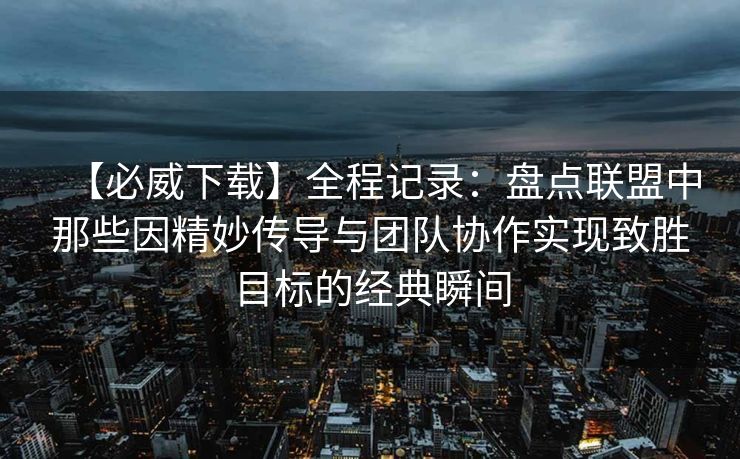 【必威下载】全程记录：盘点联盟中那些因精妙传导与团队协作实现致胜目标的经典瞬间  第2张