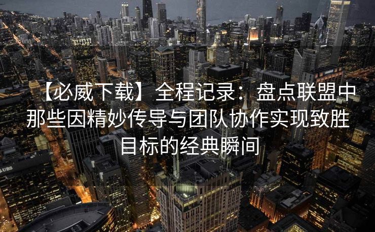 【必威下载】全程记录：盘点联盟中那些因精妙传导与团队协作实现致胜目标的经典瞬间