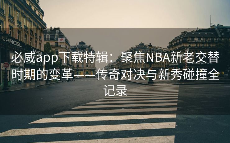 必威app下载特辑：聚焦NBA新老交替时期的变革——传奇对决与新秀碰撞全记录