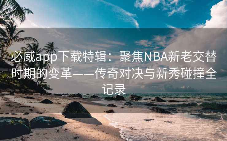 必威app下载特辑：聚焦NBA新老交替时期的变革——传奇对决与新秀碰撞全记录  第2张