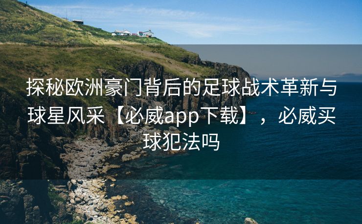探秘欧洲豪门背后的足球战术革新与球星风采【必威app下载】，必威买球犯法吗  第2张