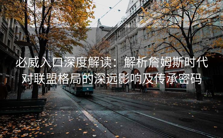 必威入口深度解读：解析詹姆斯时代对联盟格局的深远影响及传承密码