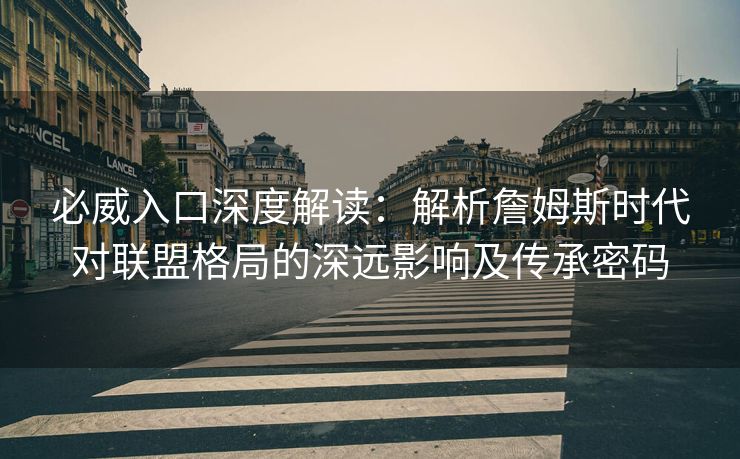 必威入口深度解读：解析詹姆斯时代对联盟格局的深远影响及传承密码  第2张