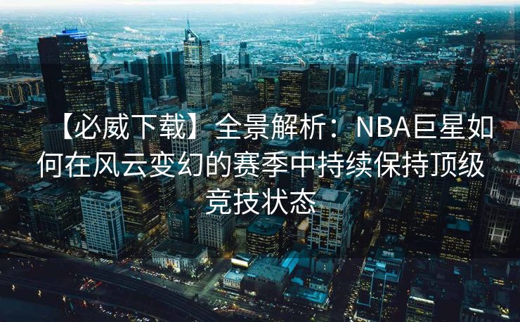 【必威下载】全景解析：NBA巨星如何在风云变幻的赛季中持续保持顶级竞技状态