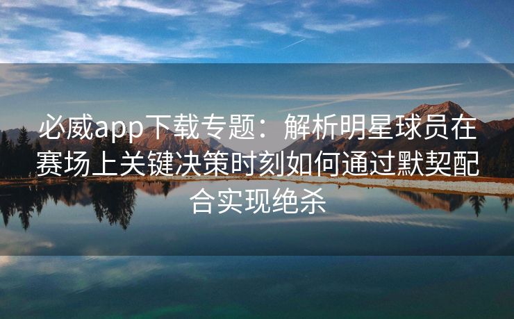 必威app下载专题：解析明星球员在赛场上关键决策时刻如何通过默契配合实现绝杀