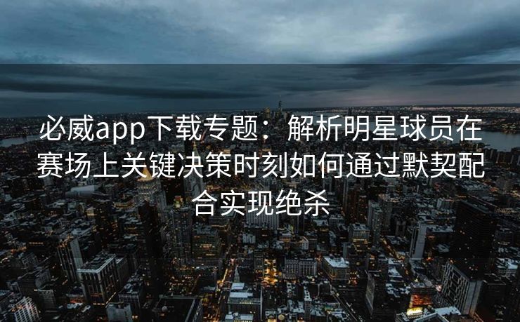 必威app下载专题：解析明星球员在赛场上关键决策时刻如何通过默契配合实现绝杀  第2张