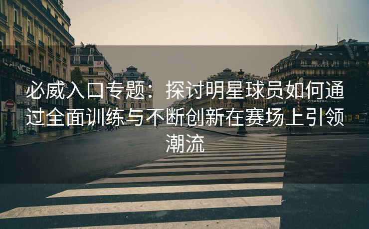 必威入口专题：探讨明星球员如何通过全面训练与不断创新在赛场上引领潮流  第2张